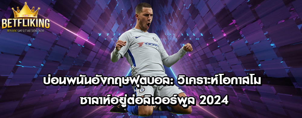 บ่อนพนันอังกฤษฟุตบอล: วิเคราะห์โอกาสโม ซาลาห์อยู่ต่อลิเวอร์พูล 2024